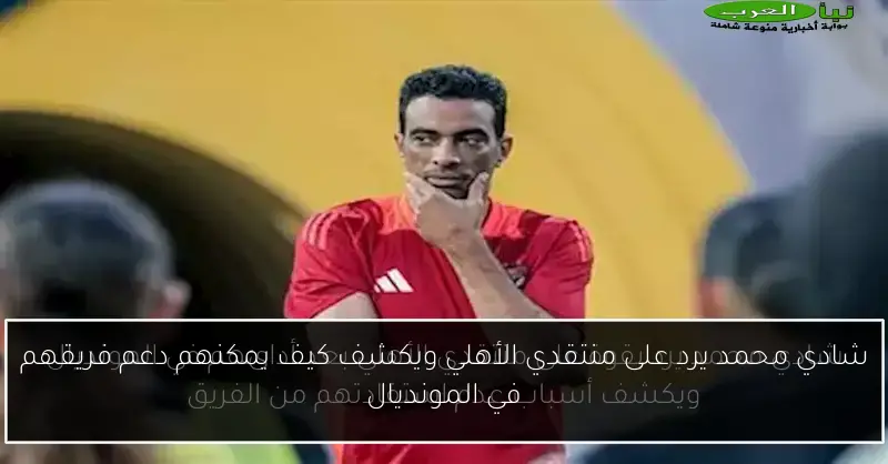 شادي محمد يرد على منتقدي الأهلي ويكشف كيف يمكنهم دعم فريقهم في المونديال