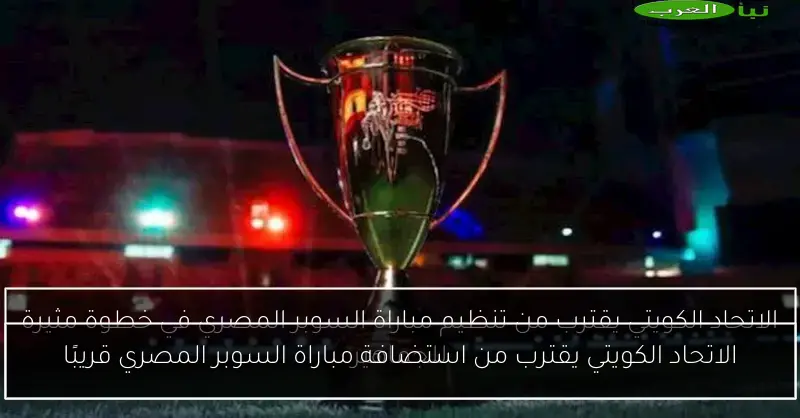 الاتحاد الكويتي يقترب من استضافة مباراة السوبر المصري قريبًا