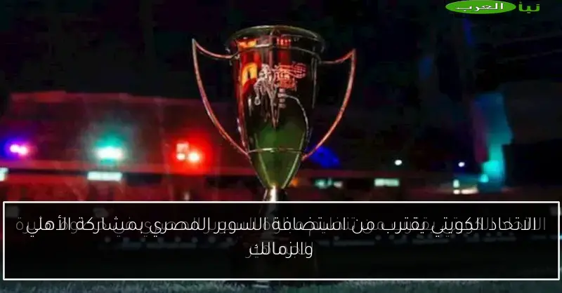 الاتحاد الكويتي يقترب من استضافة السوبر المصري بمشاركة الأهلي والزمالك