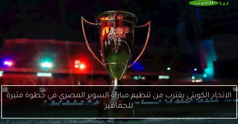 الاتحاد الكويتي يقترب من تنظيم مباراة السوبر المصري في خطوة مثيرة للجماهير