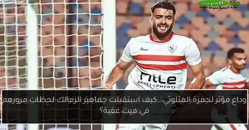 وداع مؤثر لحمزة المثلوثي.. كيف استقبلت جماهير الزمالك لحظات مرورهم في ميت عقبة؟