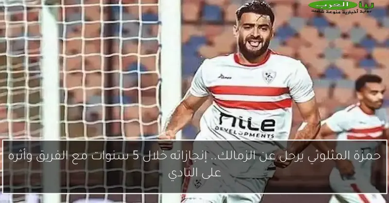 حمزة المثلوثي يرحل عن الزمالك.. إنجازاته خلال 5 سنوات مع الفريق وأثره على النادي