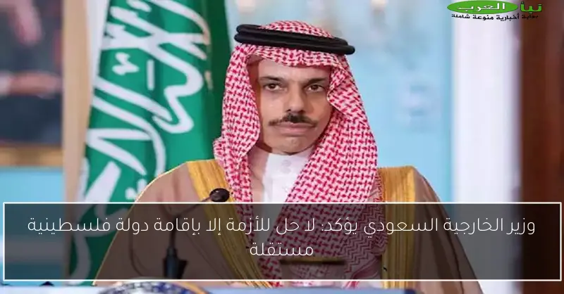 وزير الخارجية السعودي يؤكد: لا حل للأزمة إلا بإقامة دولة فلسطينية مستقلة
