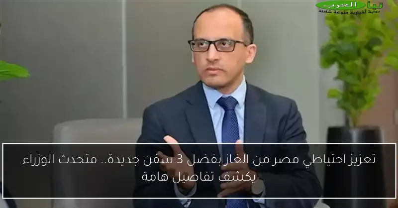 تعزيز احتياطي مصر من الغاز بفضل 3 سفن جديدة.. متحدث الوزراء يكشف تفاصيل هامة