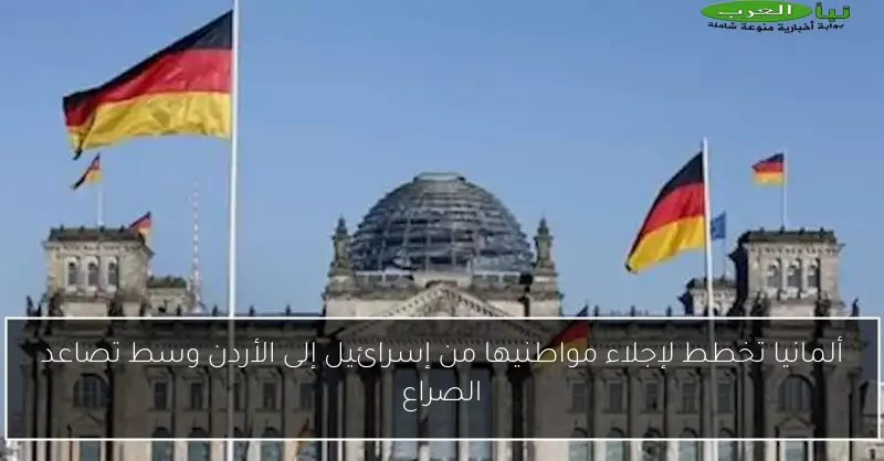 ألمانيا تخطط لإجلاء مواطنيها من إسرائيل إلى الأردن وسط تصاعد الصراع