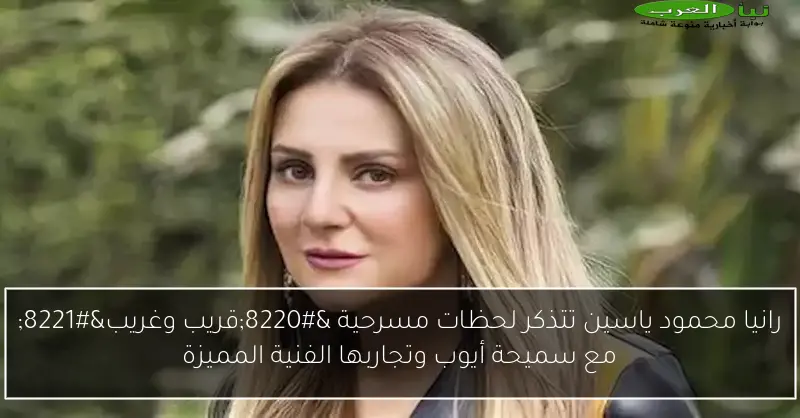 رانيا محمود ياسين تتذكر لحظات مسرحية “قريب وغريب” مع سميحة أيوب وتجاربها الفنية المميزة
