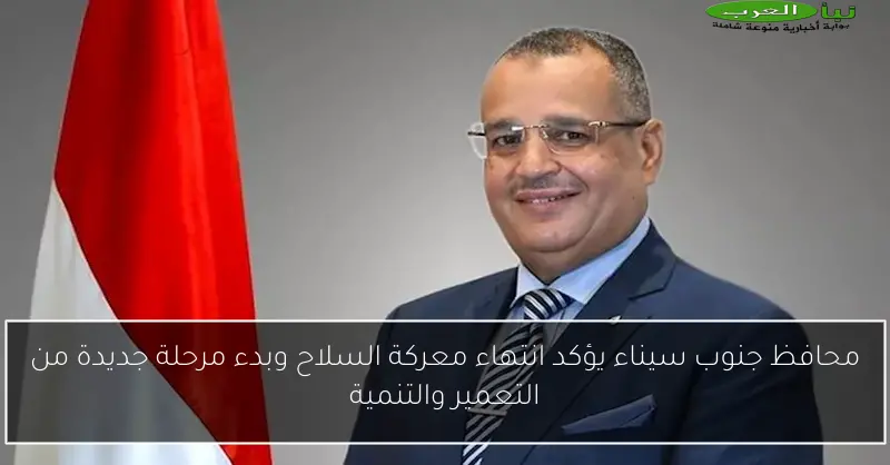 محافظ جنوب سيناء يؤكد انتهاء معركة السلاح وبدء مرحلة جديدة من التعمير والتنمية