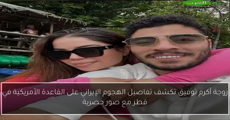 زوجة أكرم توفيق تكشف تفاصيل الهجوم الإيراني على القاعدة الأمريكية في قطر مع صور حصرية
