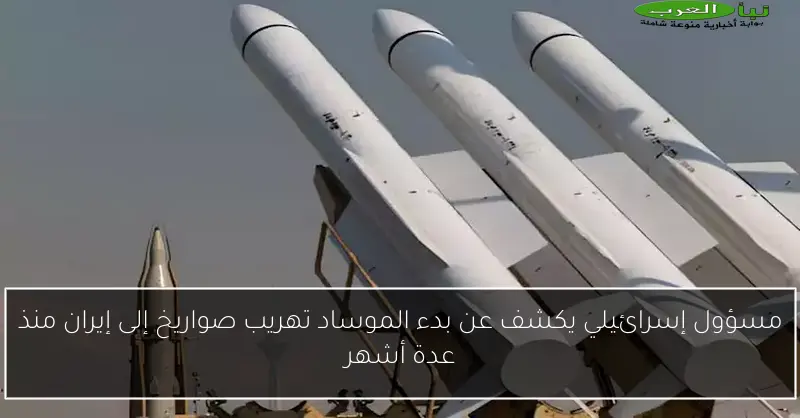 مسؤول إسرائيلي يكشف عن بدء الموساد تهريب صواريخ إلى إيران منذ عدة أشهر