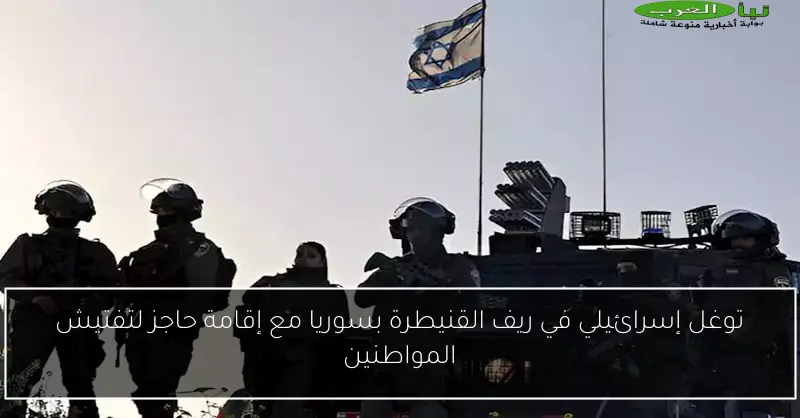 توغل إسرائيلي في ريف القنيطرة بسوريا مع إقامة حاجز لتفتيش المواطنين