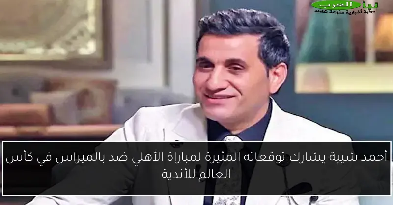 أحمد شيبة يشارك توقعاته المثيرة لمباراة الأهلي ضد بالميراس في كأس العالم للأندية