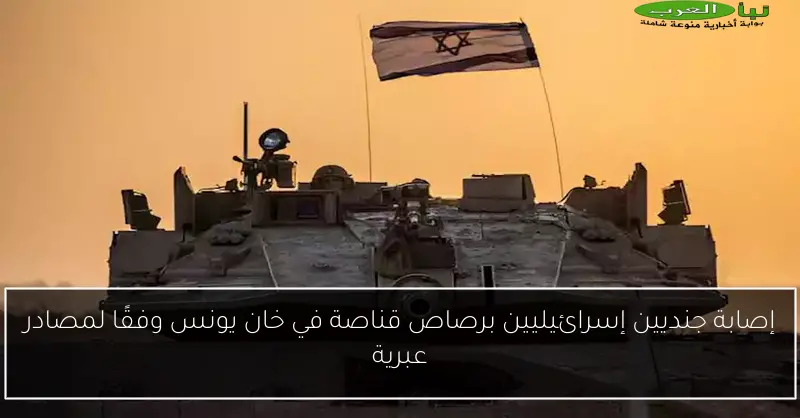 إصابة جنديين إسرائيليين برصاص قناصة في خان يونس وفقًا لمصادر عبرية