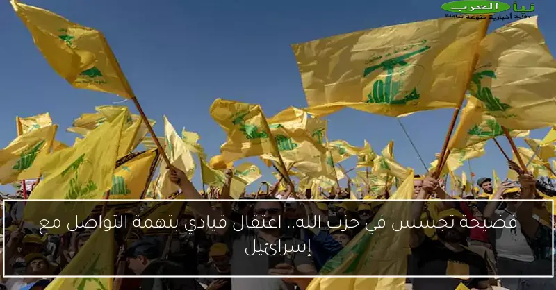 فضيحة تجسس في حزب الله.. اعتقال قيادي بتهمة التواصل مع إسرائيل