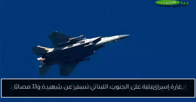 غارة إسرائيلية على الجنوب اللبناني تسفر عن شهيدة و11 مصابًا