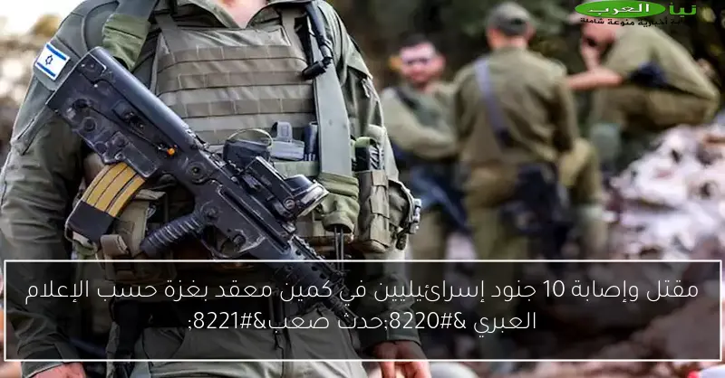 مقتل وإصابة 10 جنود إسرائيليين في كمين معقد بغزة حسب الإعلام العبري “حدث صعب”