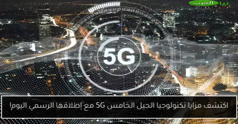 اكتشف مزايا تكنولوجيا الجيل الخامس 5G مع إطلاقها الرسمي اليوم!