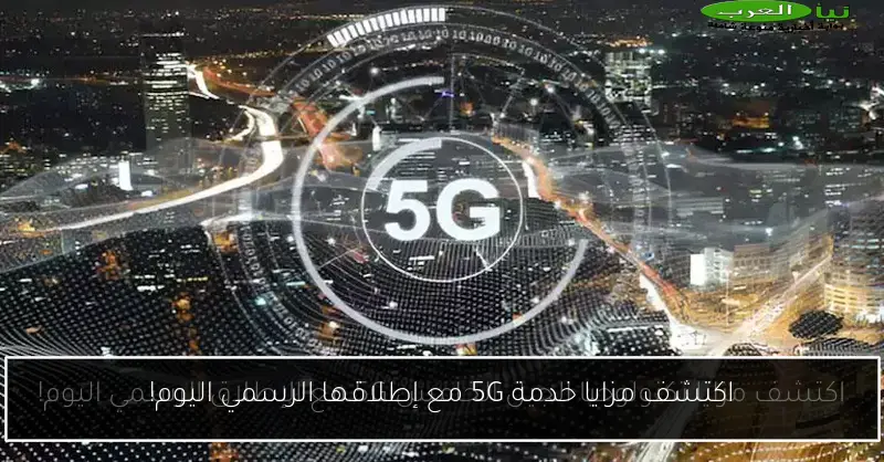 اكتشف مزايا خدمة 5G مع إطلاقها الرسمي اليوم!