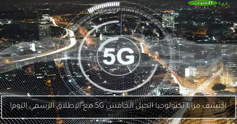 اكتشف مزايا تكنولوجيا الجيل الخامس 5G مع الإطلاق الرسمي اليوم!