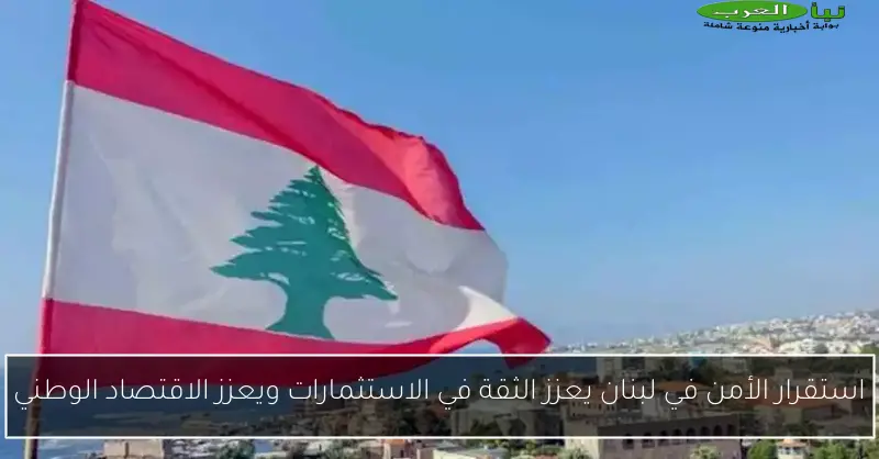 استقرار الأمن في لبنان يعزز الثقة في الاستثمارات ويعزز الاقتصاد الوطني