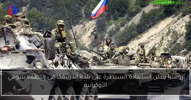 روسيا تعلن استعادة السيطرة على بلدة أندرييفكا في منطقة سومي الأوكرانية