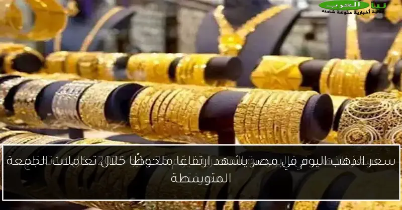 سعر الذهب اليوم في مصر يشهد ارتفاعًا ملحوظًا خلال تعاملات الجمعة المتوسطة