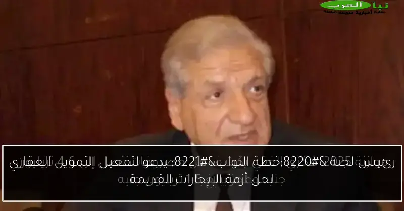 رئيس لجنة “خطة النواب” يدعو لتفعيل التمويل العقاري لحل أزمة الإيجارات القديمة
