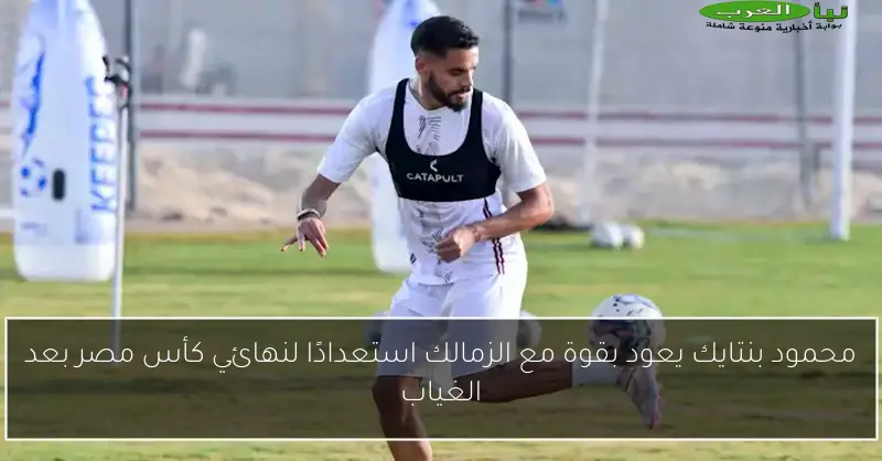محمود بنتايك يعود بقوة مع الزمالك استعدادًا لنهائي كأس مصر بعد الغياب