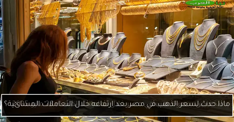ماذا حدث لسعر الذهب في مصر بعد ارتفاعه خلال التعاملات المسائية؟