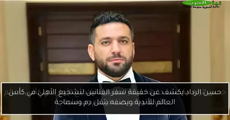 حسن الرداد يكشف عن حقيقة سفر الفنانين لتشجيع الأهلي في كأس العالم للأندية ويصفه بتقل دم وسماجة
