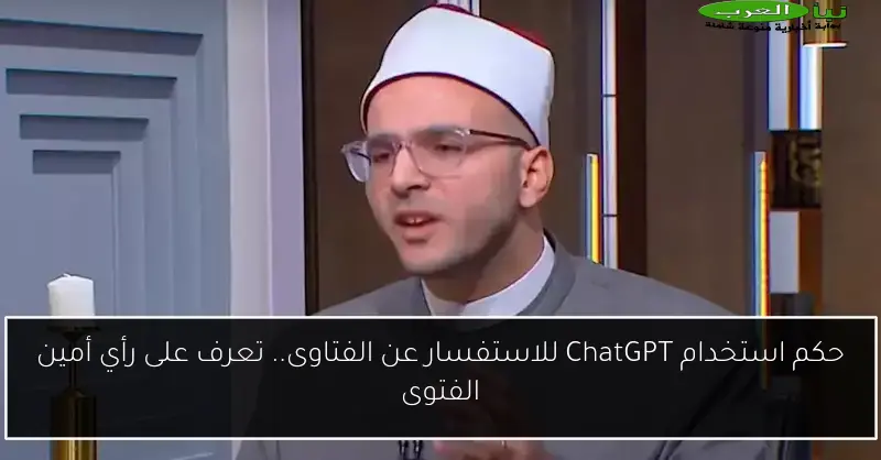 حكم استخدام ChatGPT للاستفسار عن الفتاوى.. تعرف على رأي أمين الفتوى