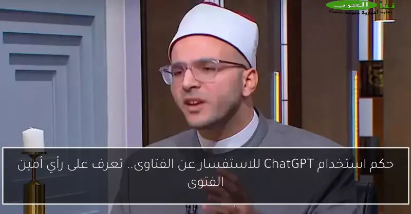 حكم استخدام ChatGPT للاستفسار عن الفتاوى.. تعرف على رأي أمين الفتوى