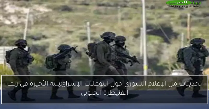 تحديثات من الإعلام السوري حول التوغلات الإسرائيلية الأخيرة في ريف القنيطرة الجنوبي