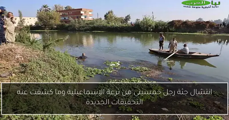 انتشال جثة رجل خمسيني من ترعة الإسماعيلية وما كشفت عنه التحقيقات الجديدة