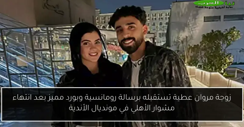 زوجة مروان عطية تستقبله برسالة رومانسية وبورد مميز بعد انتهاء مشوار الأهلي في مونديال الأندية