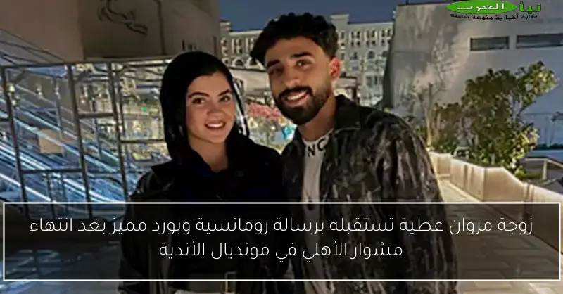 زوجة مروان عطية تستقبله برسالة رومانسية وبورد مميز بعد انتهاء مشوار الأهلي في مونديال الأندية