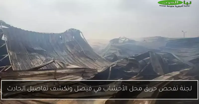 لجنة تفحص حريق محل الأخشاب في فيصل وتكشف تفاصيل الحادث