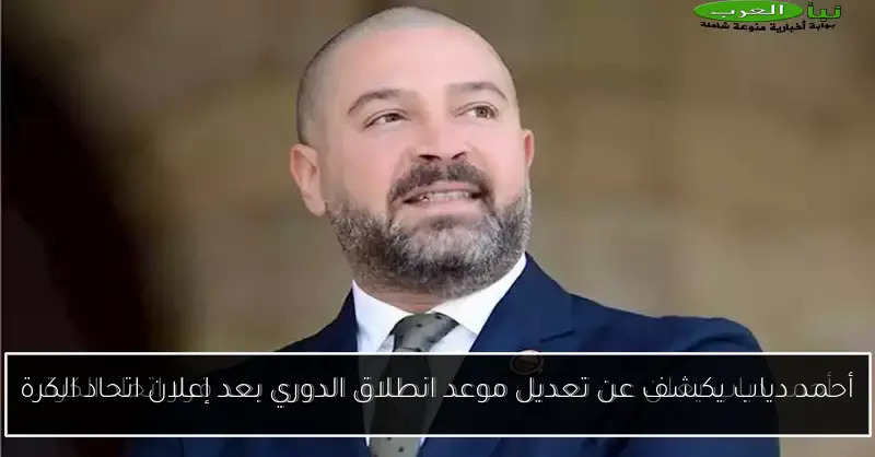 أحمد دياب يكشف عن تعديل موعد انطلاق الدوري بعد إعلان اتحاد الكرة