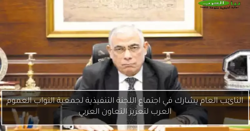 النائب العام يشارك في اجتماع اللجنة التنفيذية لجمعية النواب العموم العرب لتعزيز التعاون العربي