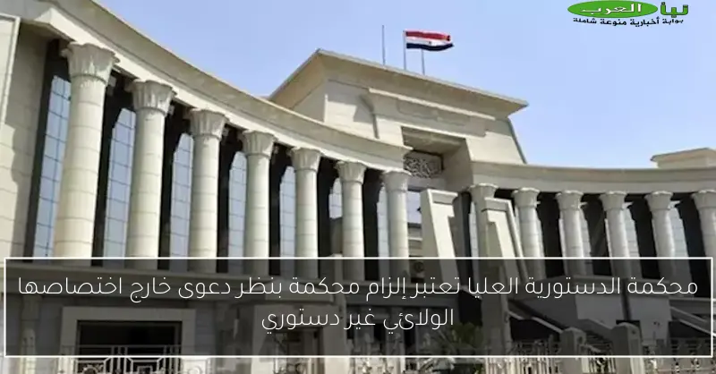 محكمة الدستورية العليا تعتبر إلزام محكمة بنظر دعوى خارج اختصاصها الولائي غير دستوري