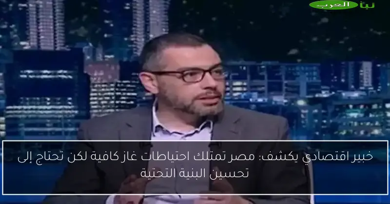 خبير اقتصادي يكشف: مصر تمتلك احتياطات غاز كافية لكن تحتاج إلى تحسين البنية التحتية