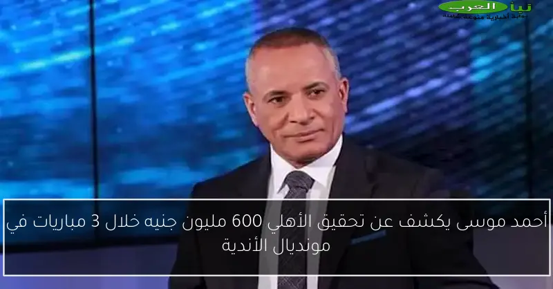 أحمد موسى يكشف عن تحقيق الأهلي 600 مليون جنيه خلال 3 مباريات في مونديال الأندية
