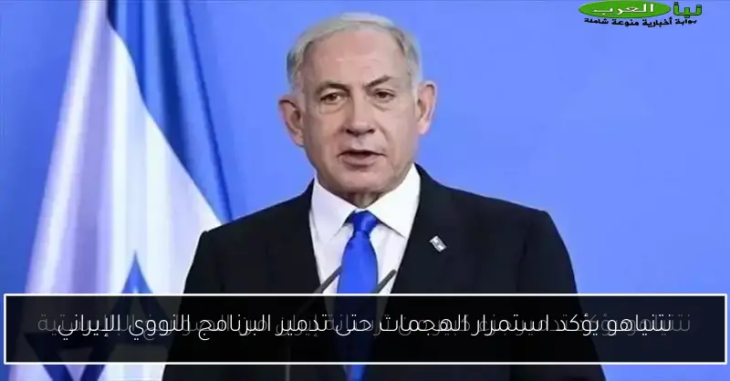 نتنياهو يؤكد استمرار الهجمات حتى تدمير البرنامج النووي الإيراني