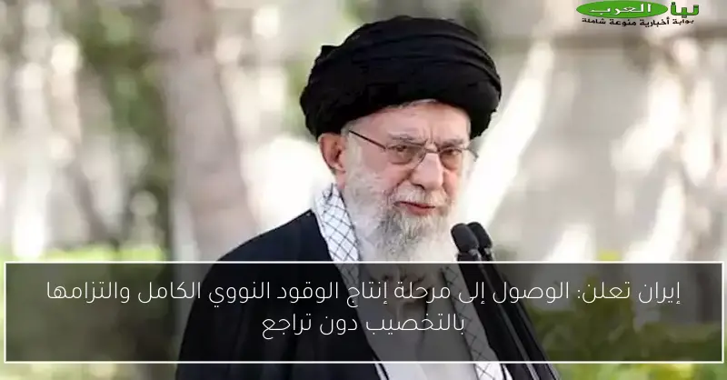 إيران تعلن: الوصول إلى مرحلة إنتاج الوقود النووي الكامل والتزامها بالتخصيب دون تراجع