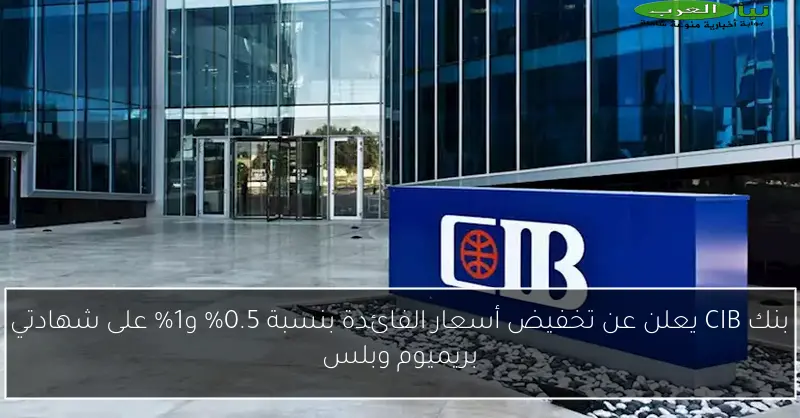 بنك CIB يعلن عن تخفيض أسعار الفائدة بنسبة 0.5% و1% على شهادتي بريميوم وبلس