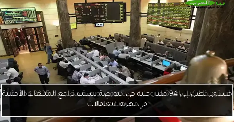 خسائر تصل إلى 94 مليار جنيه في البورصة بسبب تراجع المبيعات الأجنبية في نهاية التعاملات