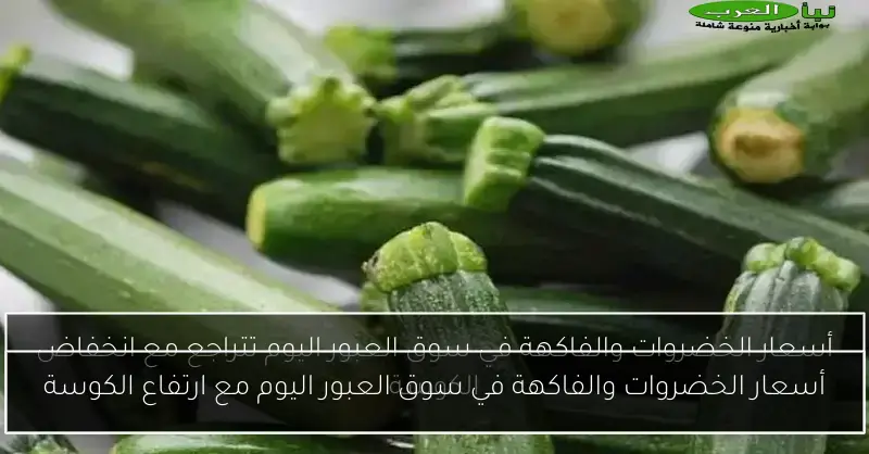 أسعار الخضروات والفاكهة في سوق العبور اليوم مع ارتفاع الكوسة