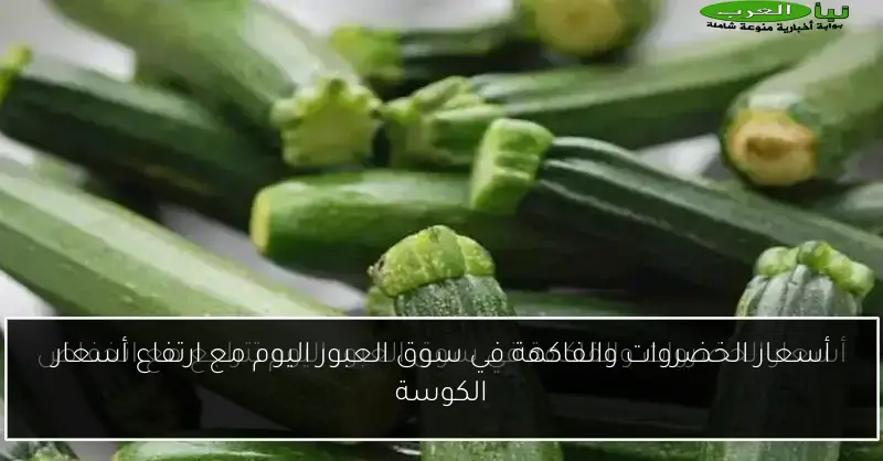 أسعار الخضروات والفاكهة في سوق العبور اليوم مع ارتفاع أسعار الكوسة