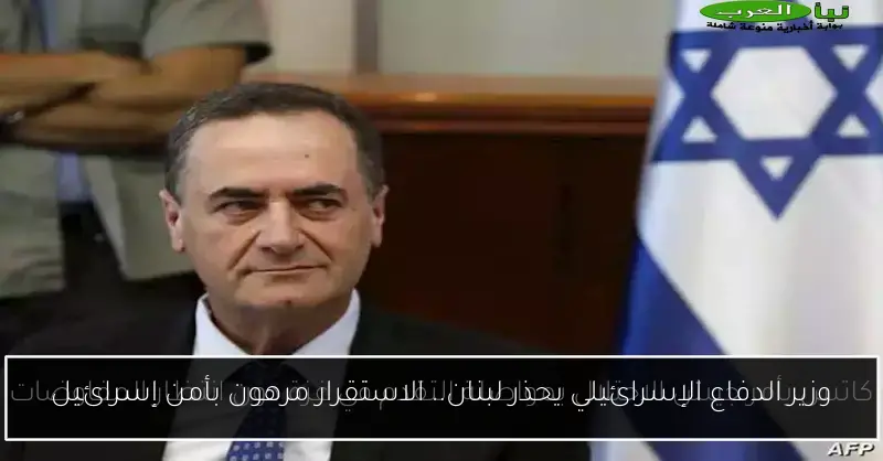 وزير الدفاع الإسرائيلي يحذر لبنان.. الاستقرار مرهون بأمن إسرائيل