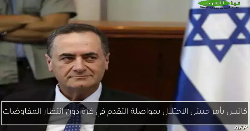 كاتس يأمر جيش الاحتلال بمواصلة التقدم في غزة دون انتظار المفاوضات