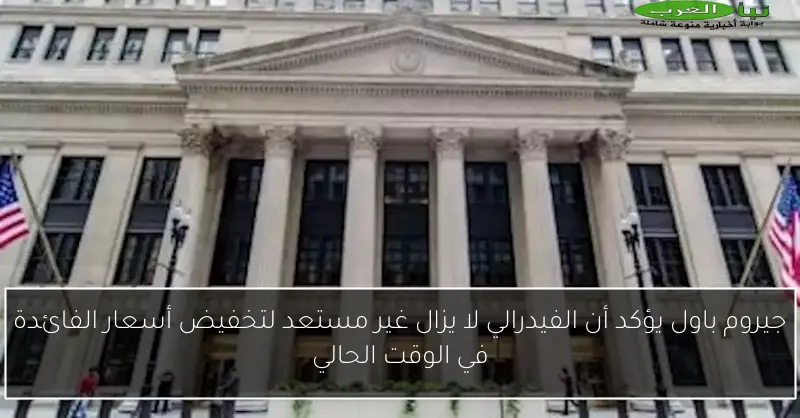 جيروم باول يؤكد أن الفيدرالي لا يزال غير مستعد لتخفيض أسعار الفائدة في الوقت الحالي